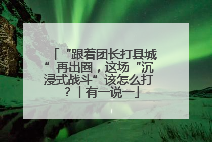 “跟着团长打县城”再出圈，这场“沉浸式战斗”该怎么打？丨有一说一