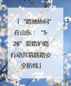 “路地协同”在山东：“5·26”爱路护路行动共筑铁路安全防线