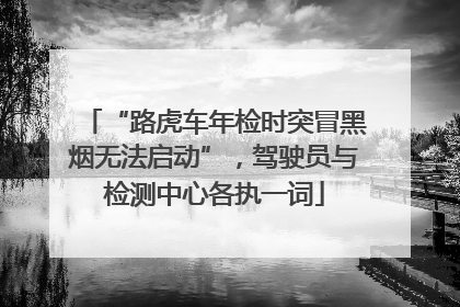 “路虎车年检时突冒黑烟无法启动”，驾驶员与检测中心各执一词