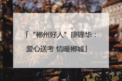 “郴州好人”廖锋华：爱心送考 情暖郴城