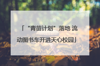 “青苗计划”落地 流动图书车开进天心校园