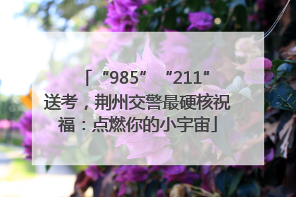 “985”“211”送考，荆州交警最硬核祝福：点燃你的小宇宙