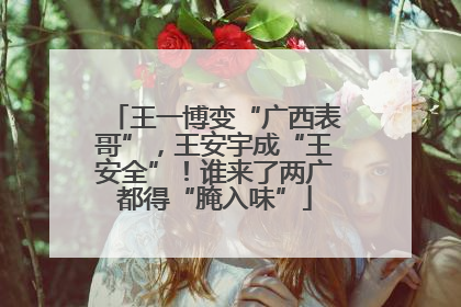 王一博变“广西表哥”，王安宇成“王安全”！谁来了两广都得“腌入味”