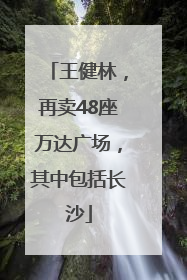 王健林，再卖48座万达广场，其中包括长沙