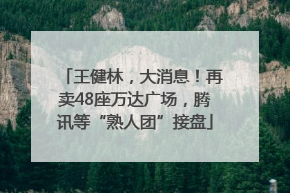 王健林，大消息！再卖48座万达广场，腾讯等“熟人团”接盘