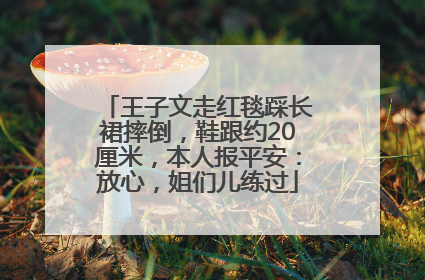 王子文走红毯踩长裙摔倒，鞋跟约20厘米，本人报平安：放心，姐们儿练过