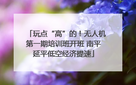 玩点“高”的！无人机第一期培训班开班 南平延平低空经济提速