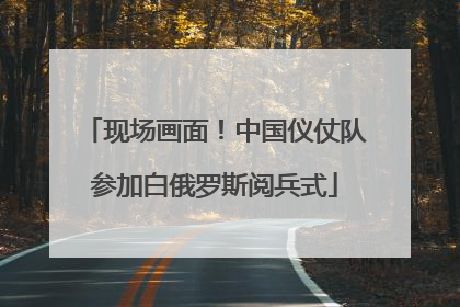 现场画面！中国仪仗队参加白俄罗斯阅兵式