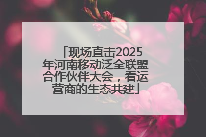 现场直击2025年河南移动泛全联盟合作伙伴大会，看运营商的生态共建