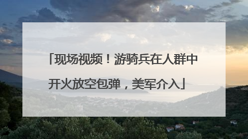 现场视频！游骑兵在人群中开火放空包弹，美军介入