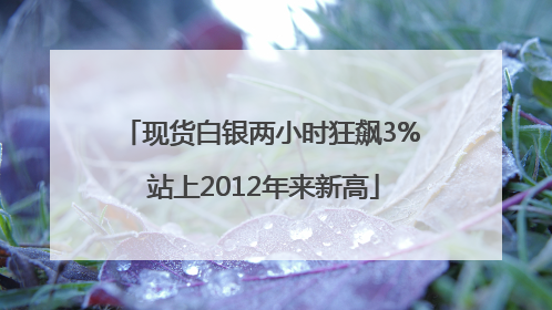 现货白银两小时狂飙3% 站上2012年来新高