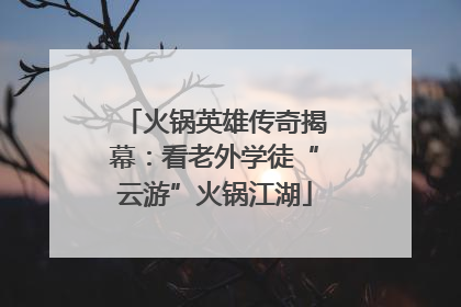 火锅英雄传奇揭幕：看老外学徒“云游”火锅江湖