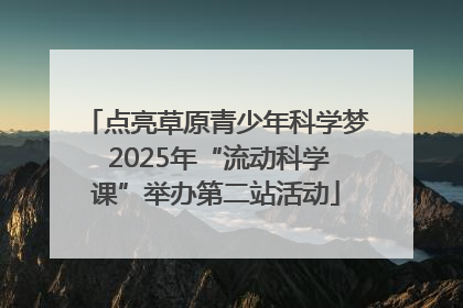 点亮草原青少年科学梦 2025年“流动科学课”举办第二站活动