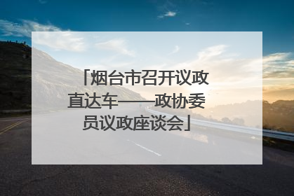 烟台市召开议政直达车——政协委员议政座谈会
