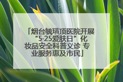 烟台毓璜顶医院开展“5·25爱肤日”化妆品安全科普义诊 专业服务惠及市民