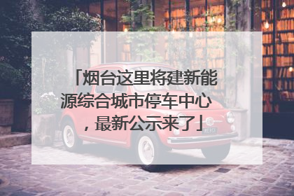 烟台这里将建新能源综合城市停车中心，最新公示来了