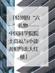 特别的“六一”礼物——中国科学院院士高福与小读者相约北大红楼