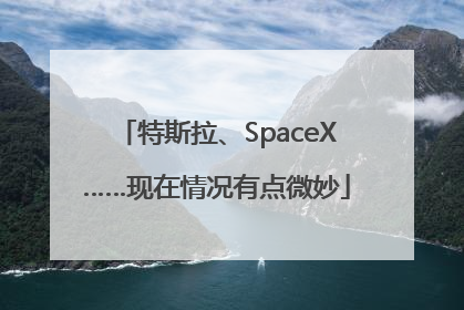 特斯拉、SpaceX……现在情况有点微妙