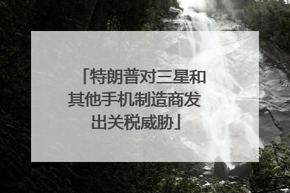 特朗普对三星和其他手机制造商发出关税威胁