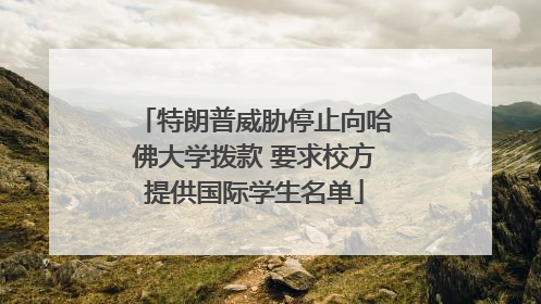 特朗普威胁停止向哈佛大学拨款 要求校方提供国际学生名单
