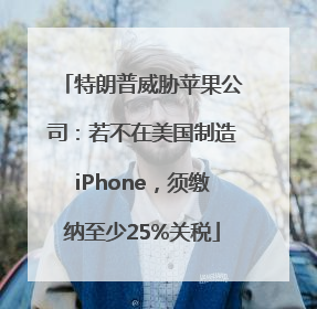 特朗普威胁苹果公司：若不在美国制造iPhone，须缴纳至少25%关税