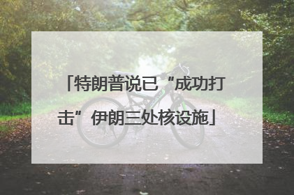 特朗普说已“成功打击”伊朗三处核设施