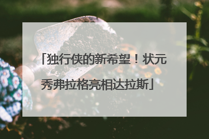 独行侠的新希望！状元秀弗拉格亮相达拉斯