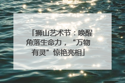 狮山艺术节：唤醒角落生命力，“万物有灵”惊艳亮相