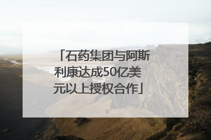石药集团与阿斯利康达成50亿美元以上授权合作