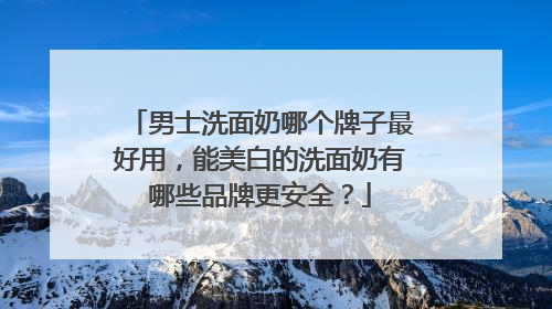 男士洗面奶哪个牌子最好用，能美白的洗面奶有哪些品牌更安全？