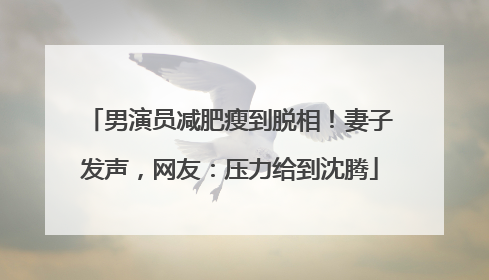 男演员减肥瘦到脱相！妻子发声，网友：压力给到沈腾