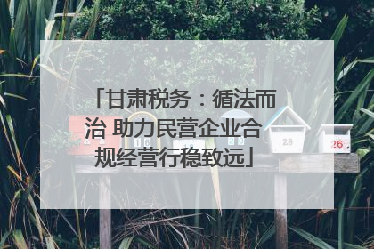 甘肃税务：循法而治 助力民营企业合规经营行稳致远
