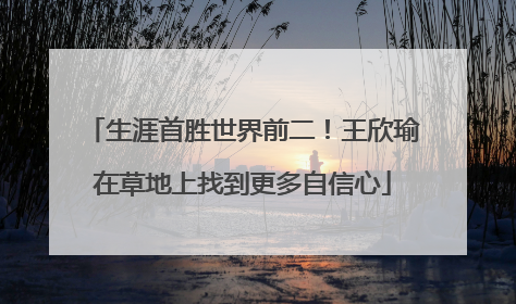 生涯首胜世界前二！王欣瑜在草地上找到更多自信心