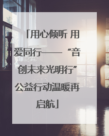 用心倾听 用爱同行——“音创未来光明行”公益行动温暖再启航