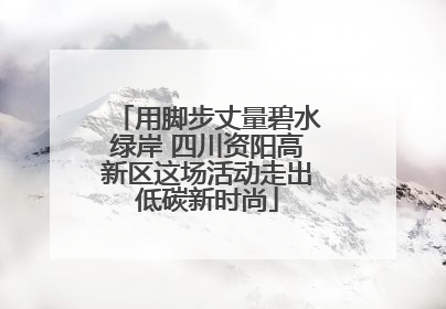 用脚步丈量碧水绿岸 四川资阳高新区这场活动走出低碳新时尚