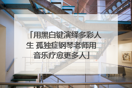 用黑白键演绎多彩人生 孤独症钢琴老师用音乐疗愈更多人