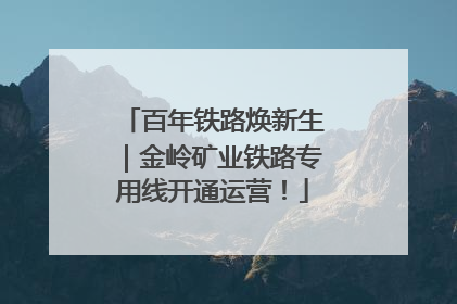 百年铁路焕新生｜金岭矿业铁路专用线开通运营！