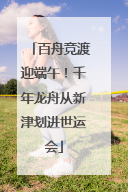 百舟竞渡迎端午！千年龙舟从新津划进世运会