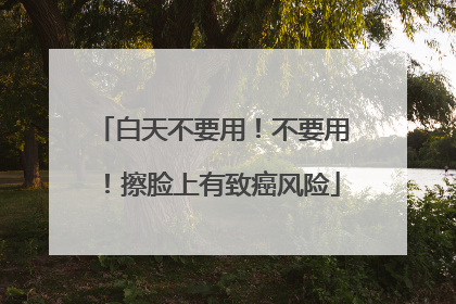 白天不要用！不要用！擦脸上有致癌风险