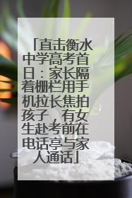 直击衡水中学高考首日：家长隔着栅栏用手机拉长焦拍孩子，有女生赴考前在电话亭与家人通话