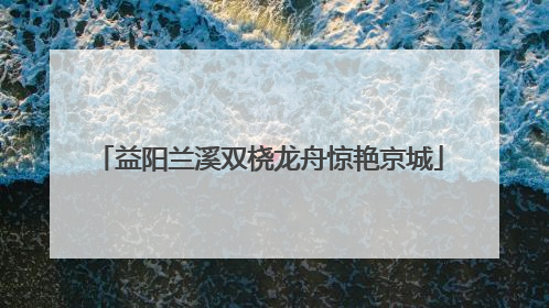 益阳兰溪双桡龙舟惊艳京城