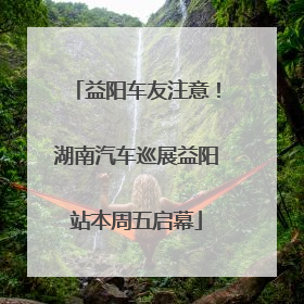 益阳车友注意！湖南汽车巡展益阳站本周五启幕