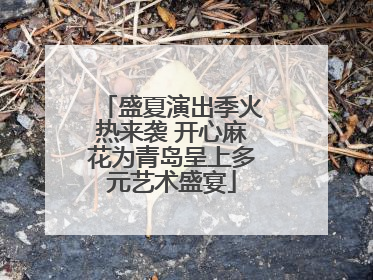 盛夏演出季火热来袭 开心麻花为青岛呈上多元艺术盛宴