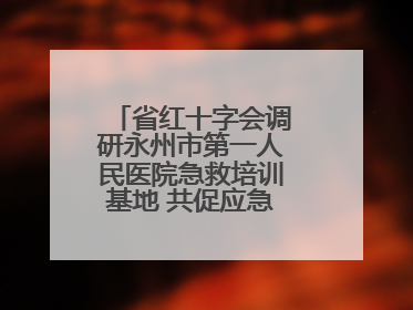 省红十字会调研永州市第一人民医院急救培训基地 共促应急救护事业发展