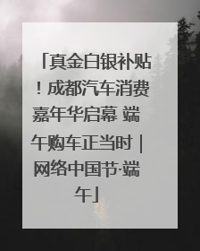 真金白银补贴！成都汽车消费嘉年华启幕 端午购车正当时｜网络中国节·端午