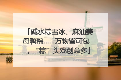碱水粽雪冰、麻油姜母鸭粽……万物皆可包，“粽”头戏创意多
