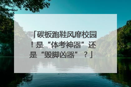 碳板跑鞋风靡校园！是“体考神器”还是“毁脚凶器”？