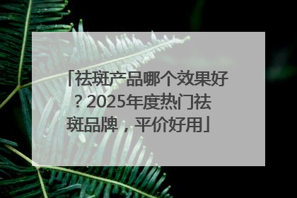 祛斑产品哪个效果好？2025年度热门祛斑品牌，平价好用