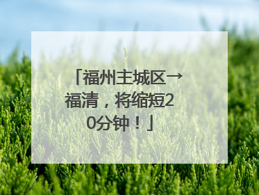 福州主城区→福清，将缩短20分钟！