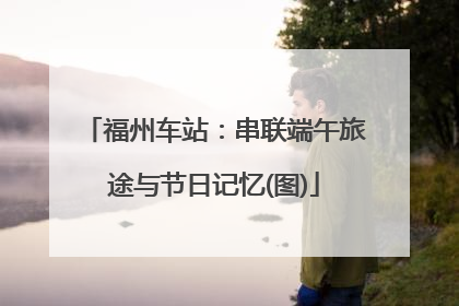福州车站：串联端午旅途与节日记忆(图)